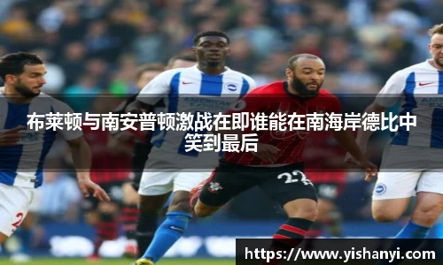 布莱顿与南安普顿激战在即谁能在南海岸德比中笑到最后