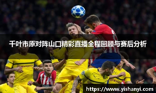 千叶市原对阵山囗精彩直播全程回顾与赛后分析